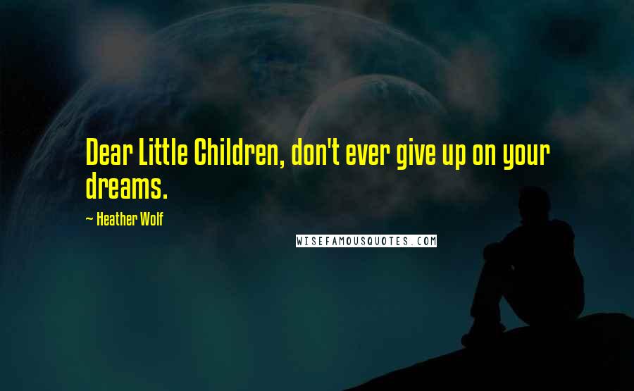 Heather Wolf quotes: Dear Little Children, don't ever give up on your dreams.