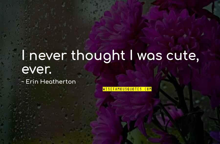 Heatherton Quotes By Erin Heatherton: I never thought I was cute, ever.
