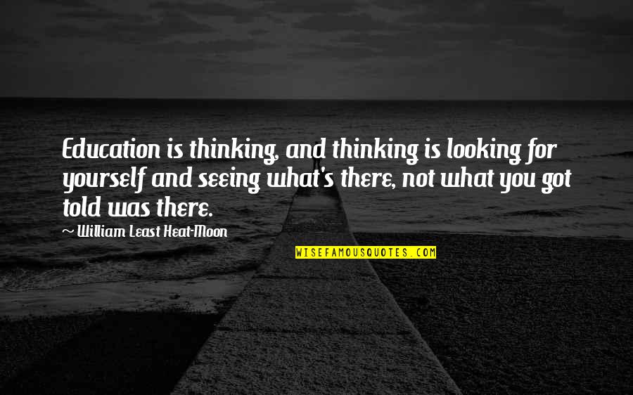 Heat's Quotes By William Least Heat-Moon: Education is thinking, and thinking is looking for