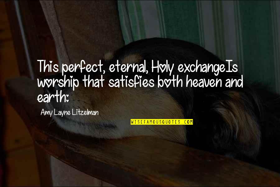 Heaven And Earth Quotes By Amy Layne Litzelman: This perfect, eternal, Holy exchangeIs worship that satisfies