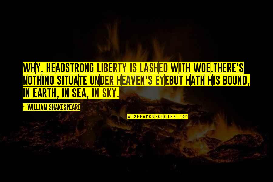 Heaven Bound Quotes By William Shakespeare: Why, headstrong liberty is lashed with woe.There's nothing