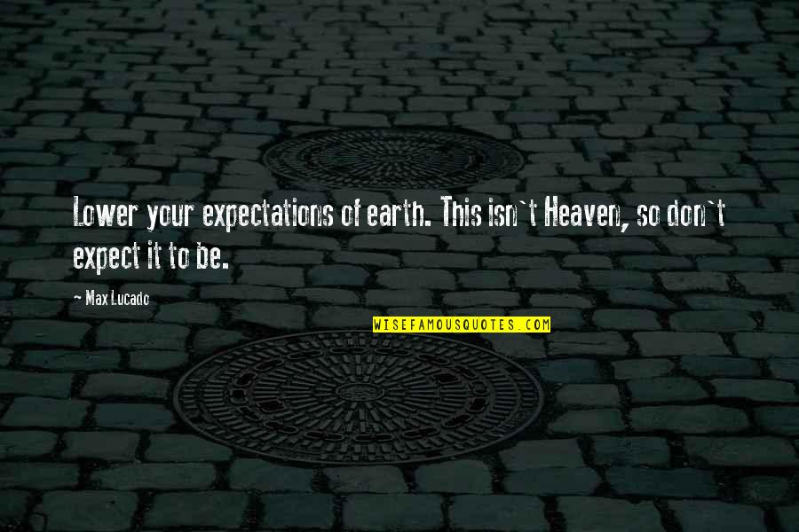 Heaven By Max Lucado Quotes By Max Lucado: Lower your expectations of earth. This isn't Heaven,