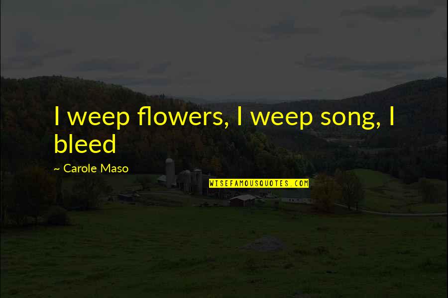 Heaven Is Forreal Quotes By Carole Maso: I weep flowers, I weep song, I bleed