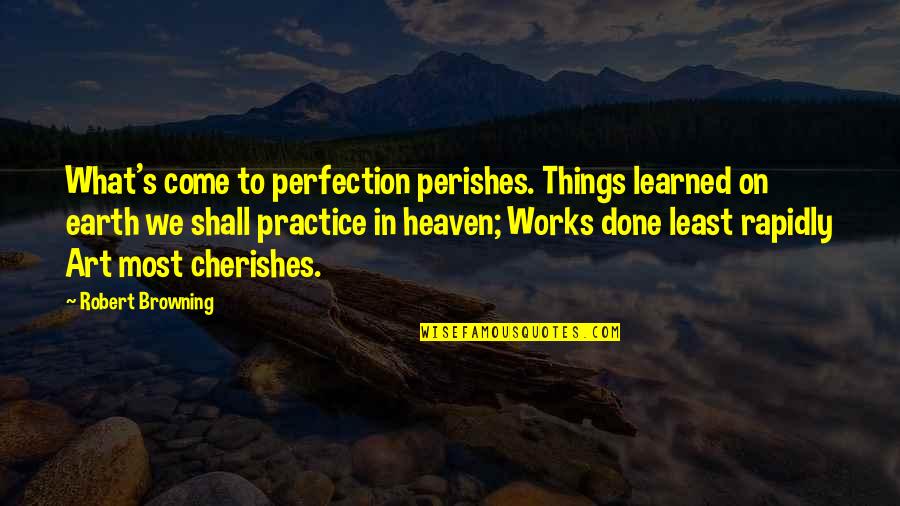 Heaven Perfection Quotes By Robert Browning: What's come to perfection perishes. Things learned on Heaven Perfection Quotes By Robert Browning: What's come to perfection perishes. Things learned on