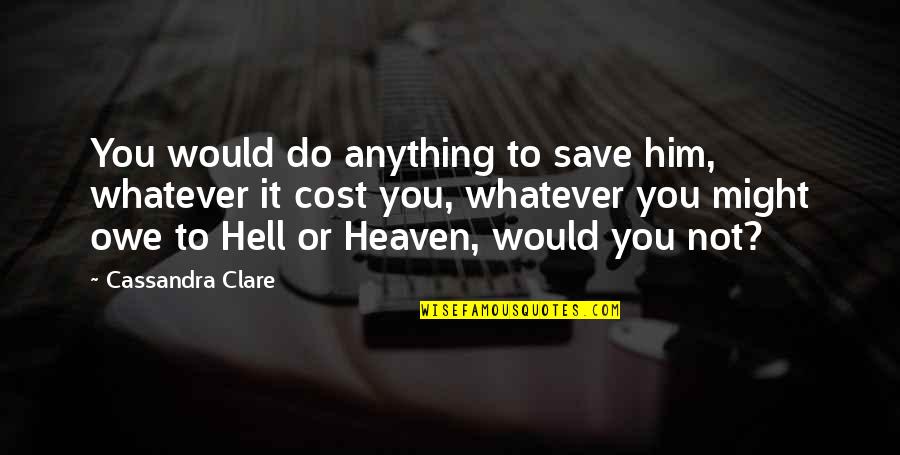 Heaven To Hell Quotes By Cassandra Clare: You would do anything to save him, whatever Heaven To Hell Quotes By Cassandra Clare: You would do anything to save him, whatever