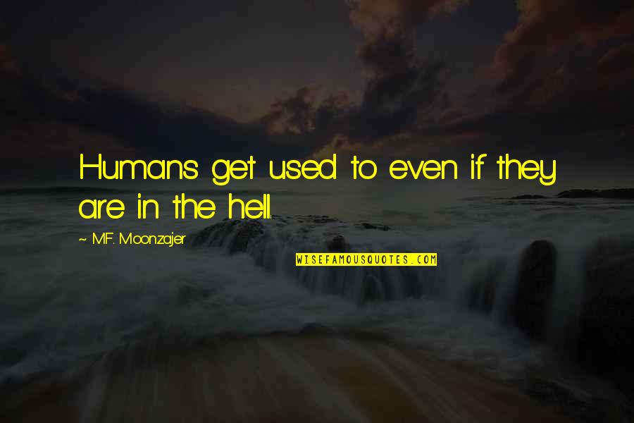 Heaven To Hell Quotes By M.F. Moonzajer: Humans get used to even if they are Heaven To Hell Quotes By M.F. Moonzajer: Humans get used to even if they are
