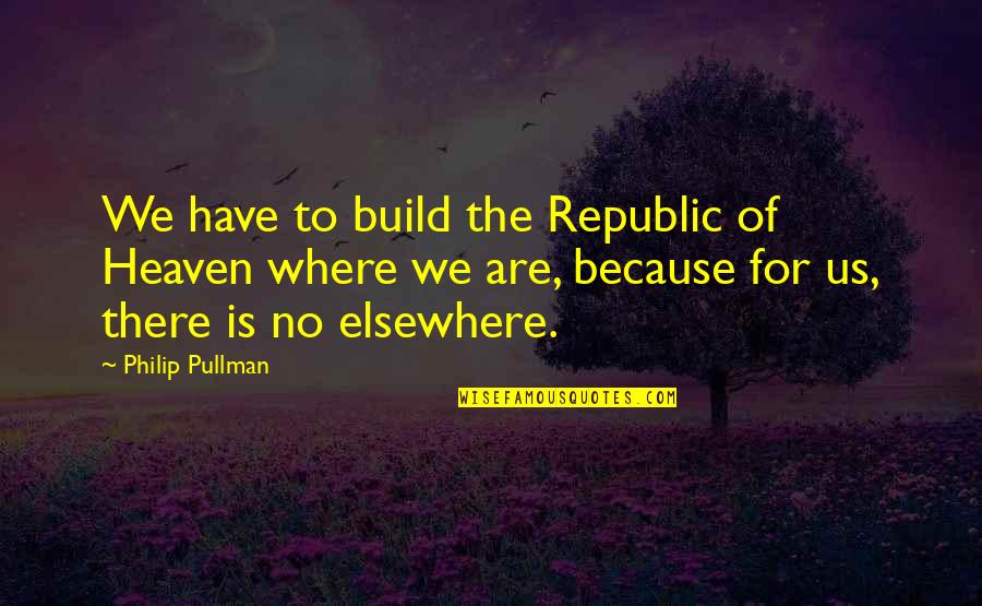 Heaven Where Quotes By Philip Pullman: We have to build the Republic of Heaven Heaven Where Quotes By Philip Pullman: We have to build the Republic of Heaven
