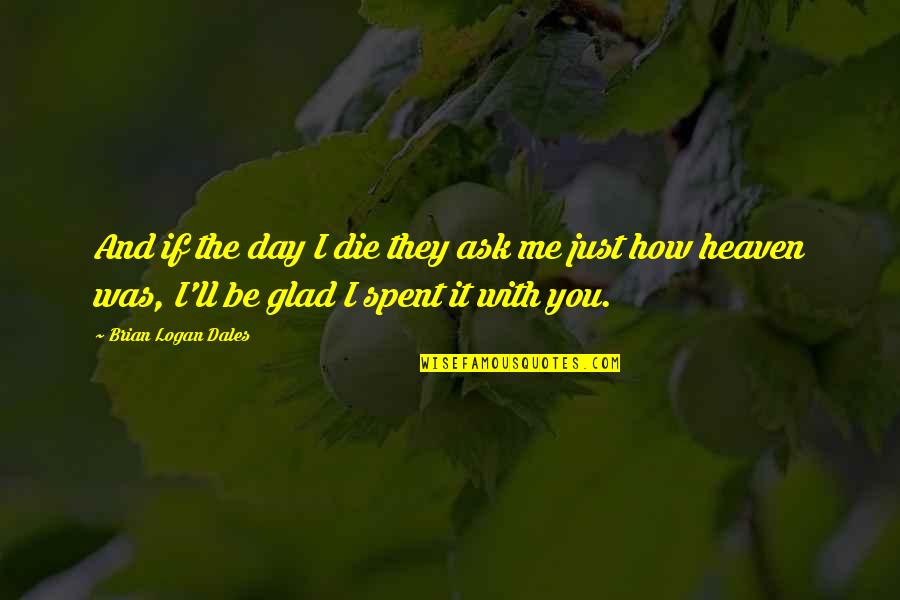 Heaven With You Quotes By Brian Logan Dales: And if the day I die they ask