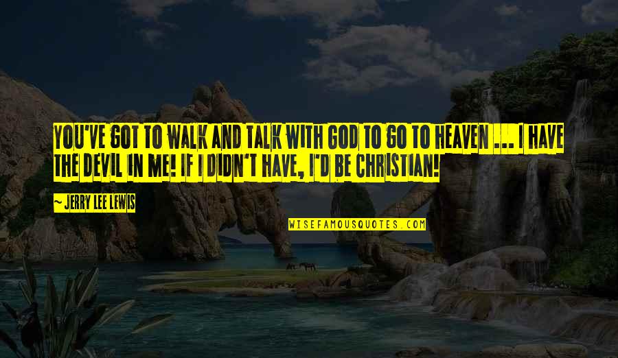 Heaven With You Quotes By Jerry Lee Lewis: You've got to walk and talk with God Heaven With You Quotes By Jerry Lee Lewis: You've got to walk and talk with God
