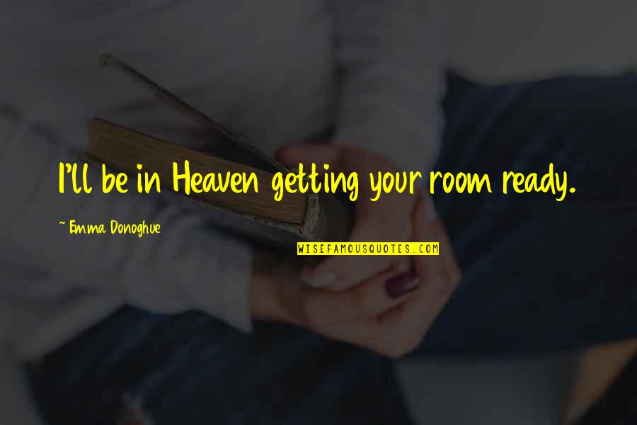 Heaven'll Quotes By Emma Donoghue: I'll be in Heaven getting your room ready.