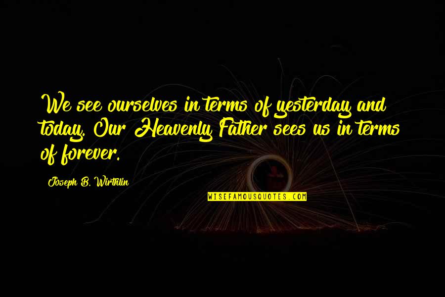 Heavenly Father Quotes By Joseph B. Wirthlin: We see ourselves in terms of yesterday and