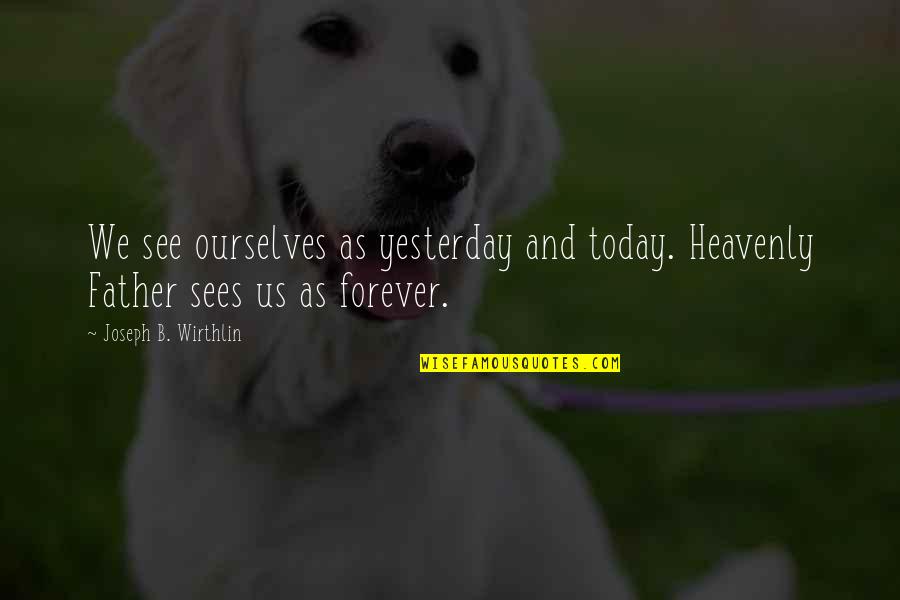 Heavenly Father Quotes By Joseph B. Wirthlin: We see ourselves as yesterday and today. Heavenly