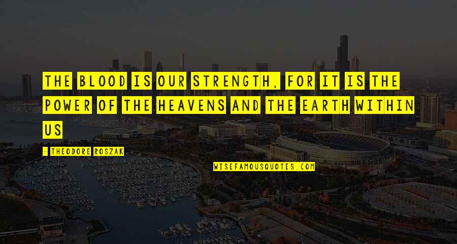 Heavens And The Earth Quotes By Theodore Roszak: The blood is our strength, for it is Heavens And The Earth Quotes By Theodore Roszak: The blood is our strength, for it is
