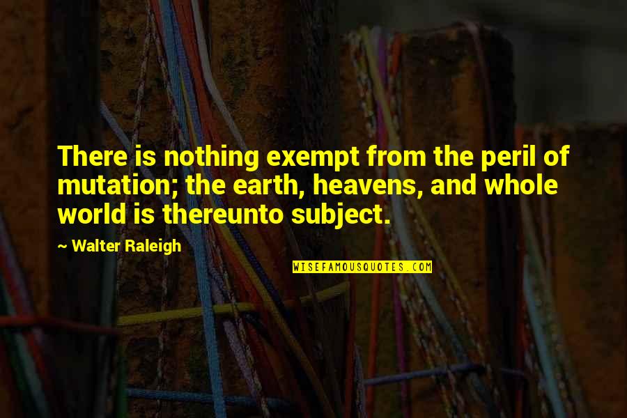 Heavens And The Earth Quotes By Walter Raleigh: There is nothing exempt from the peril of Heavens And The Earth Quotes By Walter Raleigh: There is nothing exempt from the peril of