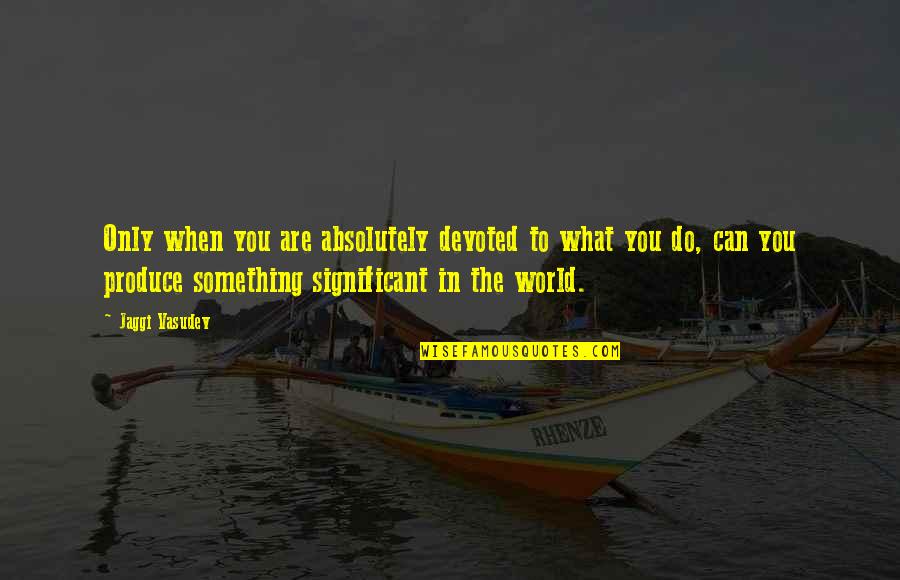 Heavens For Real Quotes By Jaggi Vasudev: Only when you are absolutely devoted to what