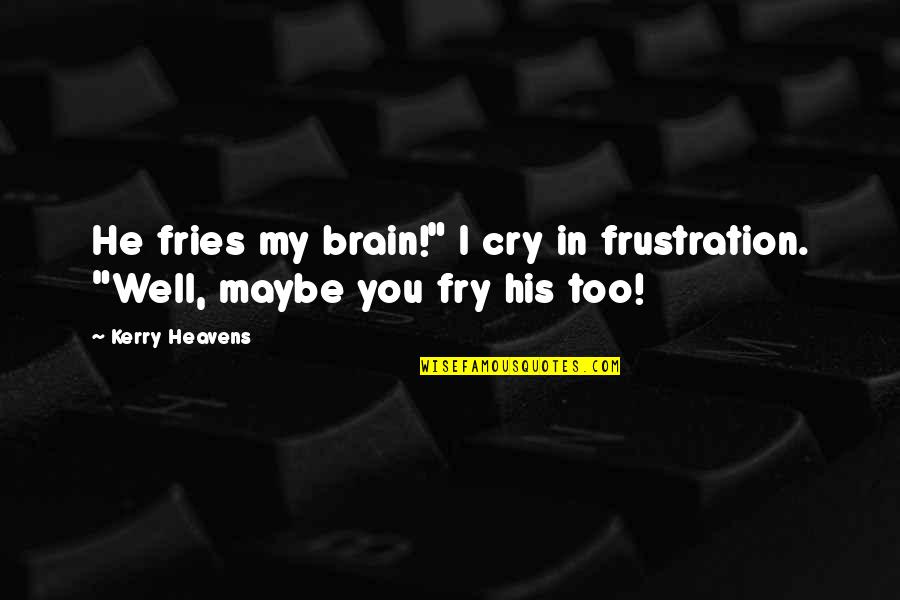 Heavens Quotes By Kerry Heavens: He fries my brain!" I cry in frustration.