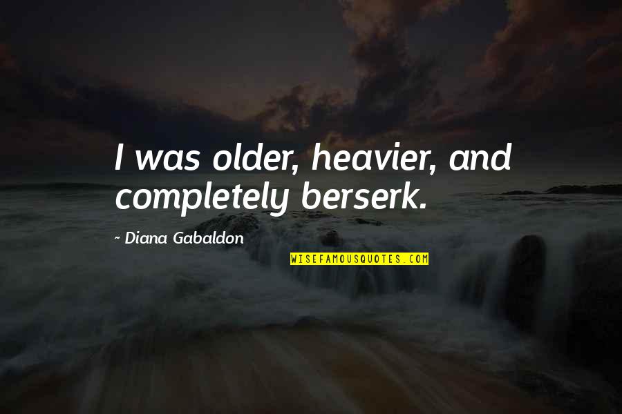 Heavier Quotes By Diana Gabaldon: I was older, heavier, and completely berserk. Heavier Quotes By Diana Gabaldon: I was older, heavier, and completely berserk.