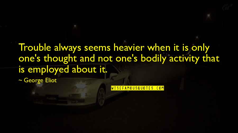 Heavier Quotes By George Eliot: Trouble always seems heavier when it is only Heavier Quotes By George Eliot: Trouble always seems heavier when it is only
