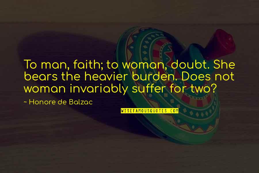 Heavier Quotes By Honore De Balzac: To man, faith; to woman, doubt. She bears Heavier Quotes By Honore De Balzac: To man, faith; to woman, doubt. She bears