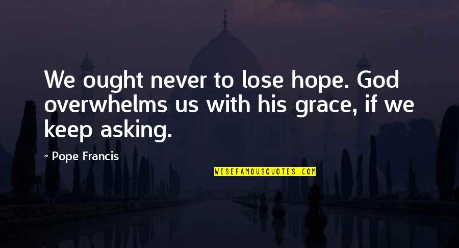 Heaviest Element Quotes By Pope Francis: We ought never to lose hope. God overwhelms