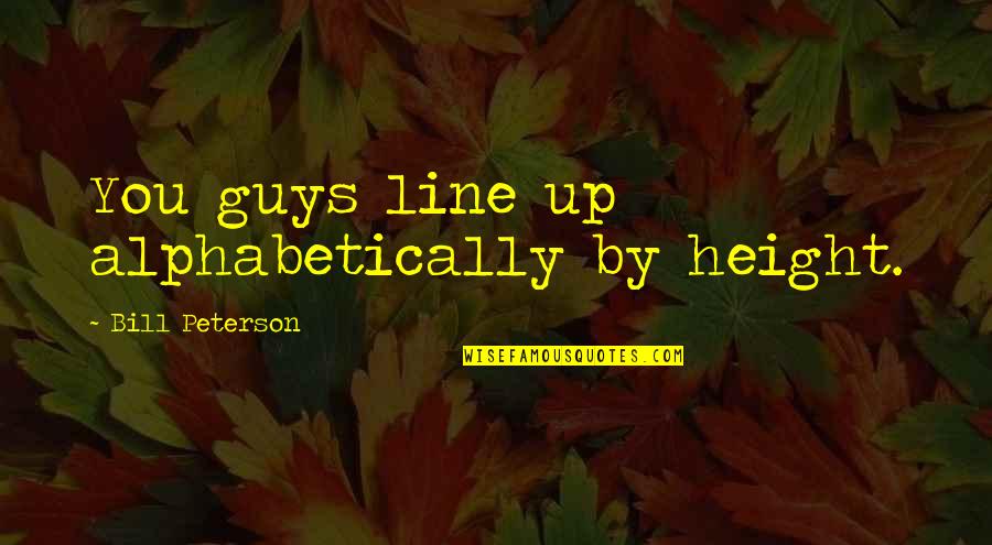 Heaviness In Arms Quotes By Bill Peterson: You guys line up alphabetically by height. Heaviness In Arms Quotes By Bill Peterson: You guys line up alphabetically by height.