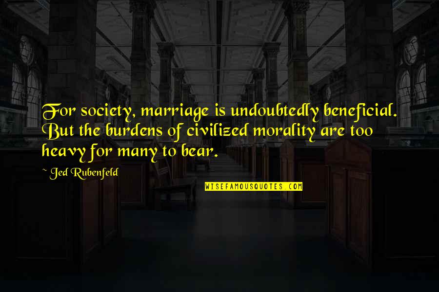 Heavy Burdens Quotes By Jed Rubenfeld: For society, marriage is undoubtedly beneficial. But the