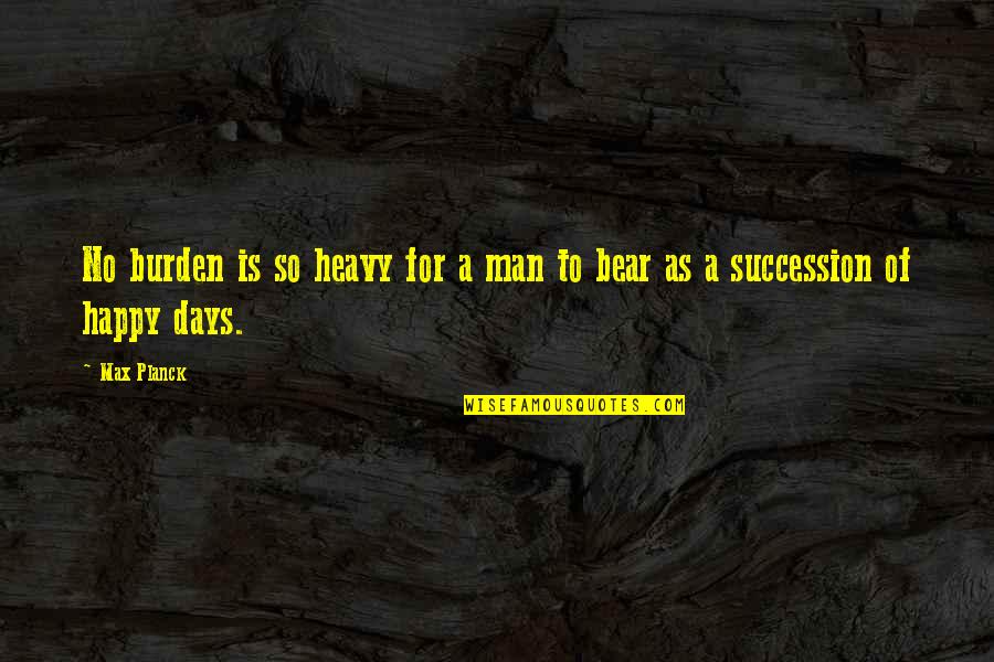 Heavy Days Quotes By Max Planck: No burden is so heavy for a man