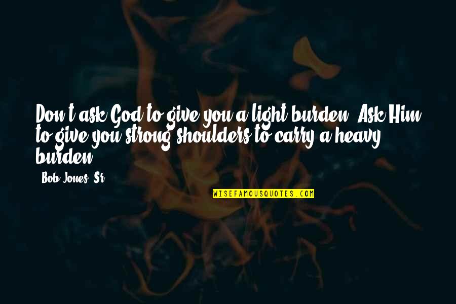 Heavy Shoulders Quotes By Bob Jones, Sr.: Don't ask God to give you a light