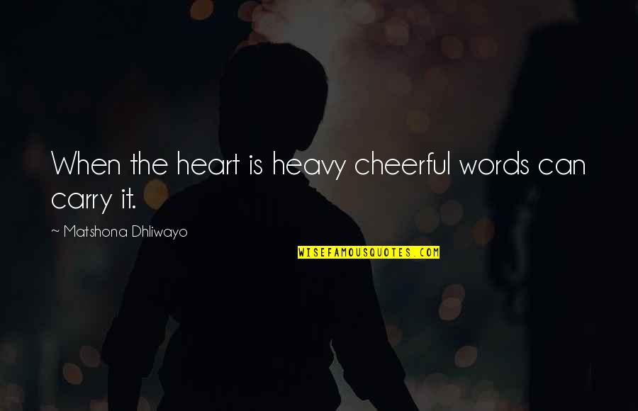 Heavy Words Quotes By Matshona Dhliwayo: When the heart is heavy cheerful words can