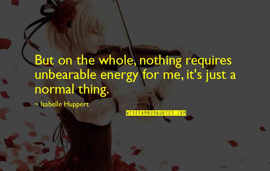 Hebbel Quotes By Isabelle Huppert: But on the whole, nothing requires unbearable energy