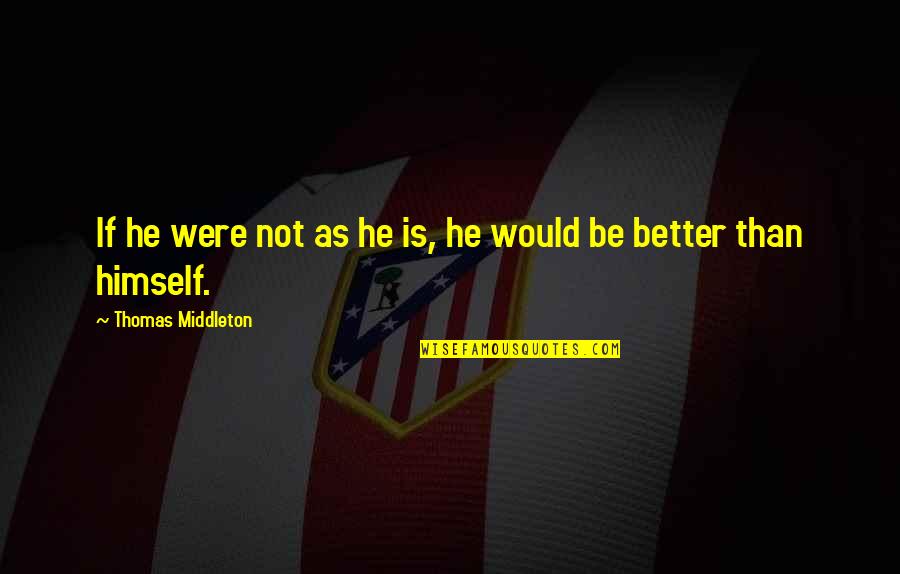 Hebbler Quotes By Thomas Middleton: If he were not as he is, he Hebbler Quotes By Thomas Middleton: If he were not as he is, he