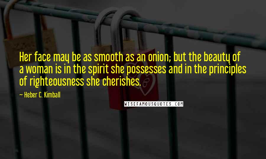 Heber C. Kimball quotes: Her face may be as smooth as an onion; but the beauty of a woman is in the spirit she possesses and in the principles of righteousness she cherishes.