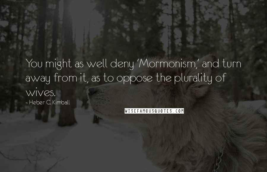 Heber C. Kimball quotes: You might as well deny 'Mormonism,' and turn away from it, as to oppose the plurality of wives.