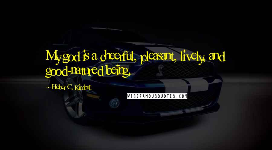 Heber C. Kimball quotes: My god is a cheerful, pleasant, lively, and good-natured being.