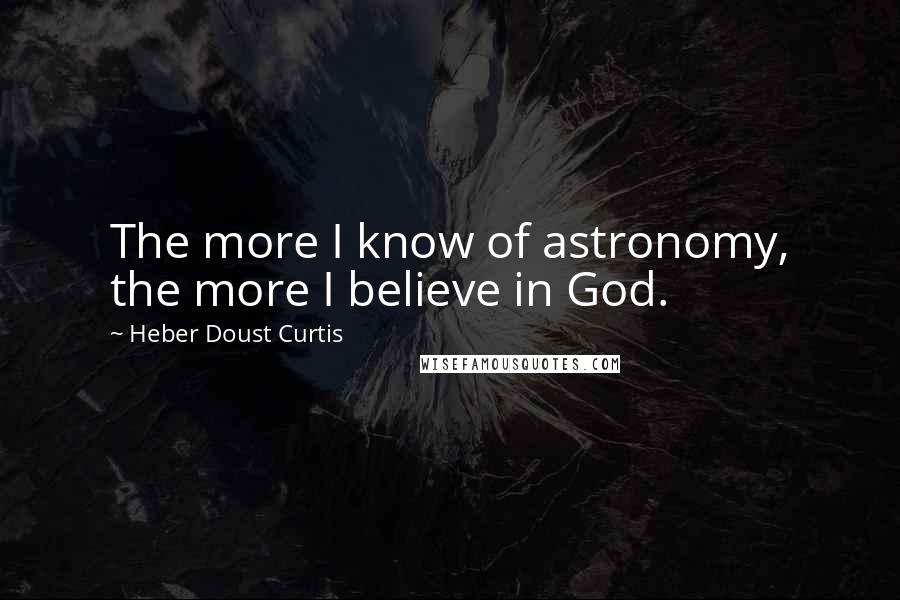 Heber Doust Curtis quotes: The more I know of astronomy, the more I believe in God.