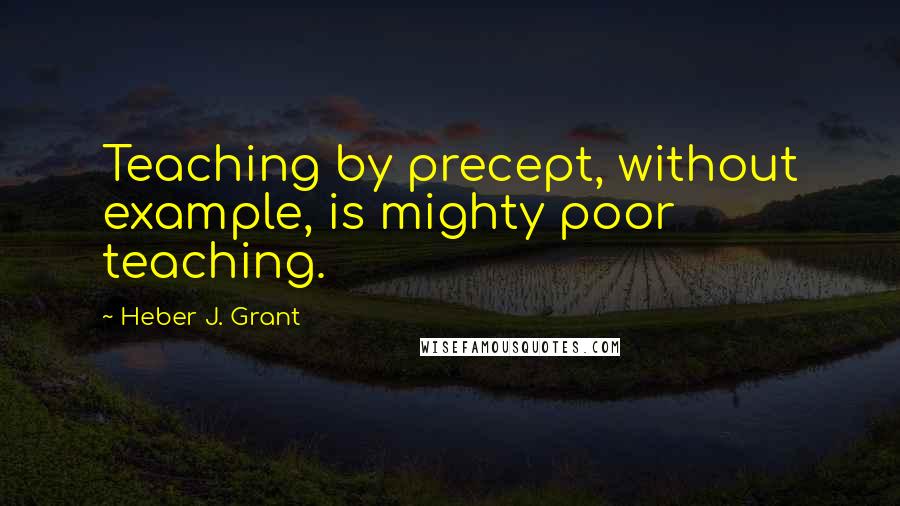 Heber J. Grant quotes: Teaching by precept, without example, is mighty poor teaching.