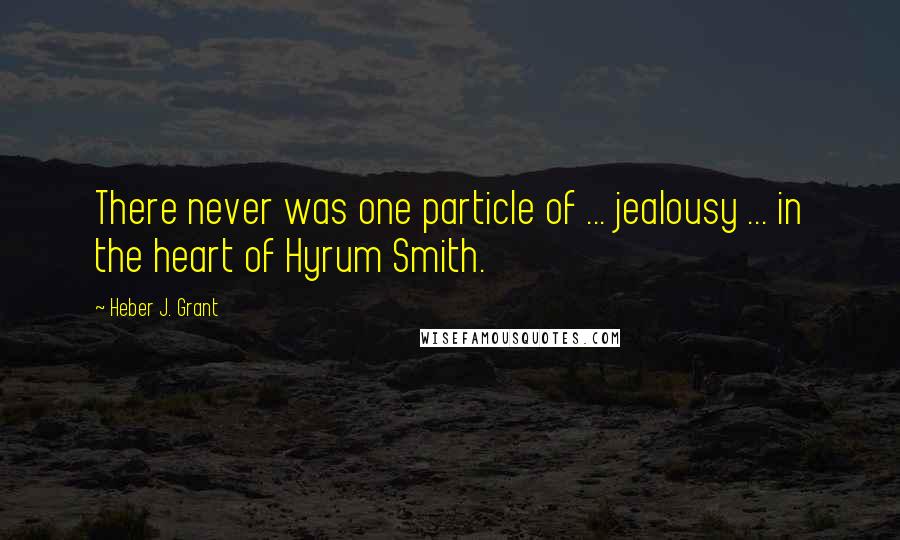 Heber J. Grant quotes: There never was one particle of ... jealousy ... in the heart of Hyrum Smith.