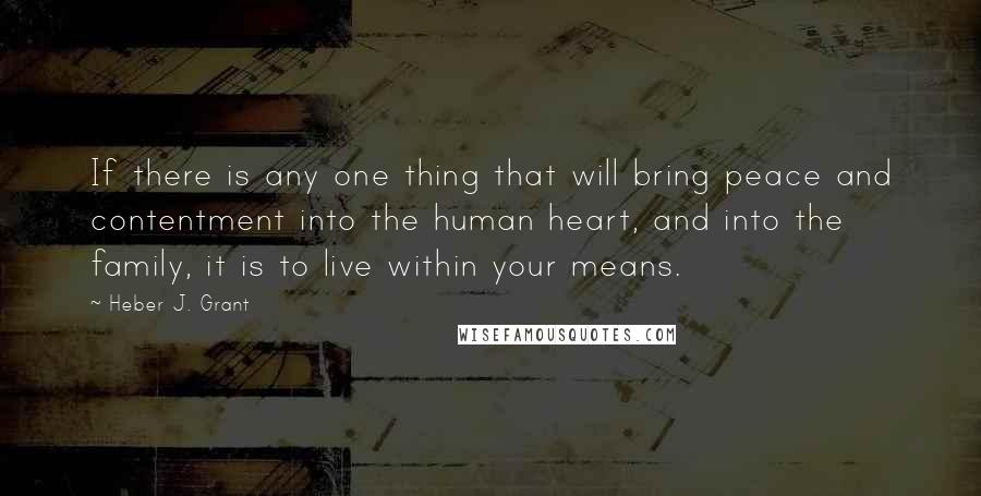 Heber J. Grant quotes: If there is any one thing that will bring peace and contentment into the human heart, and into the family, it is to live within your means.