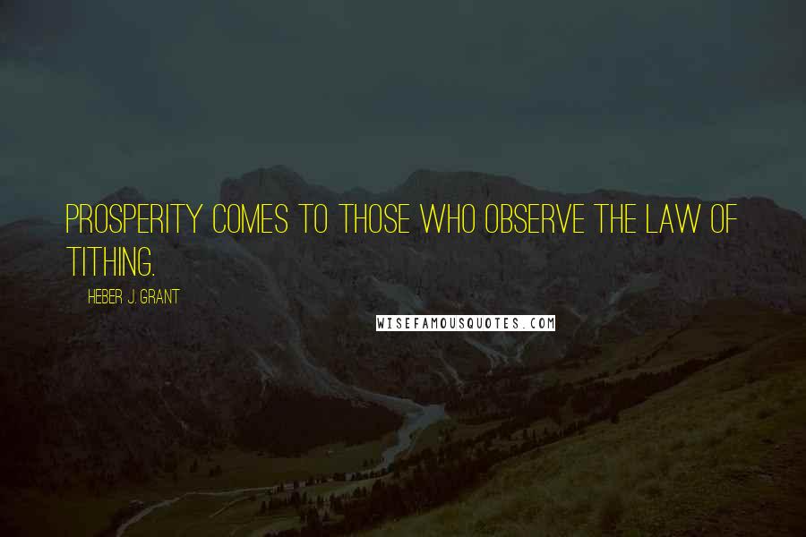 Heber J. Grant quotes: Prosperity comes to those who observe the law of tithing.