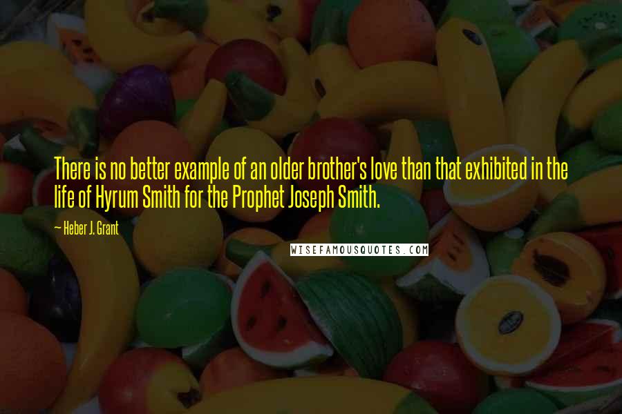 Heber J. Grant quotes: There is no better example of an older brother's love than that exhibited in the life of Hyrum Smith for the Prophet Joseph Smith.