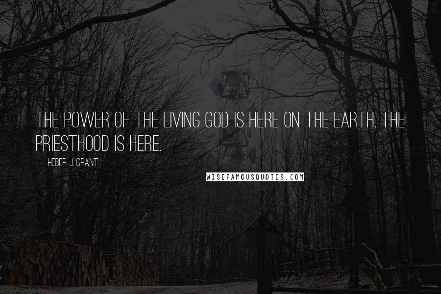 Heber J. Grant quotes: The power of the living God is here on the earth. The Priesthood is here.