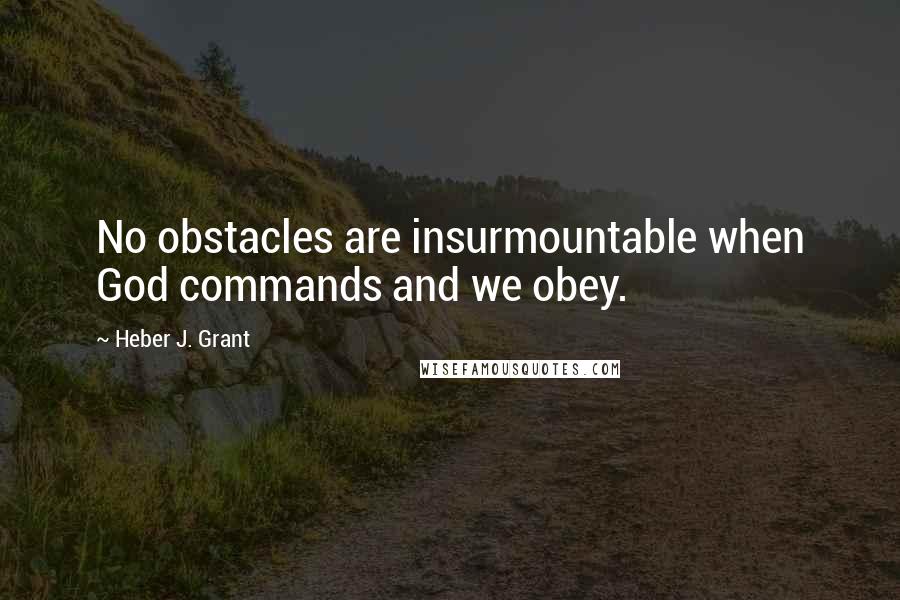 Heber J. Grant quotes: No obstacles are insurmountable when God commands and we obey.