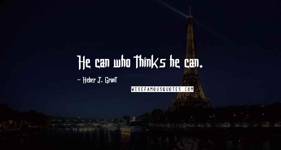Heber J. Grant quotes: He can who thinks he can.