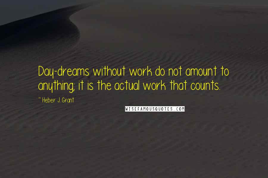 Heber J. Grant quotes: Day-dreams without work do not amount to anything; it is the actual work that counts.