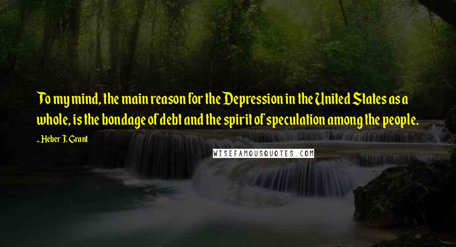 Heber J. Grant quotes: To my mind, the main reason for the Depression in the United States as a whole, is the bondage of debt and the spirit of speculation among the people.