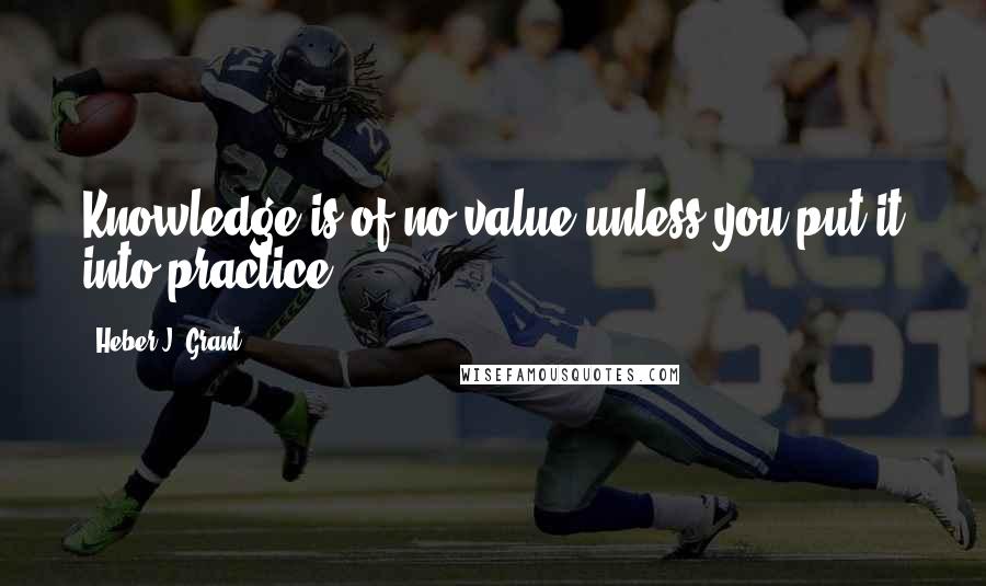 Heber J. Grant quotes: Knowledge is of no value unless you put it into practice.