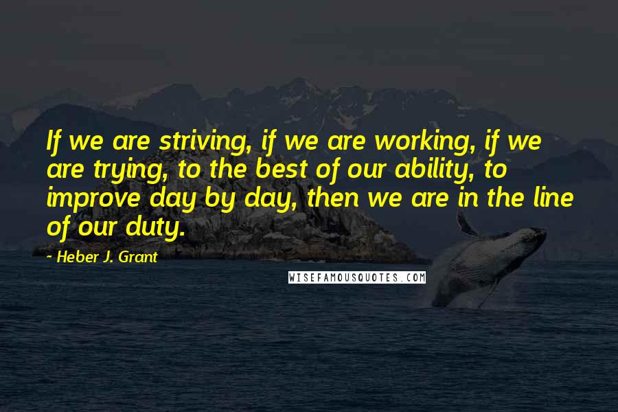 Heber J. Grant quotes: If we are striving, if we are working, if we are trying, to the best of our ability, to improve day by day, then we are in the line of