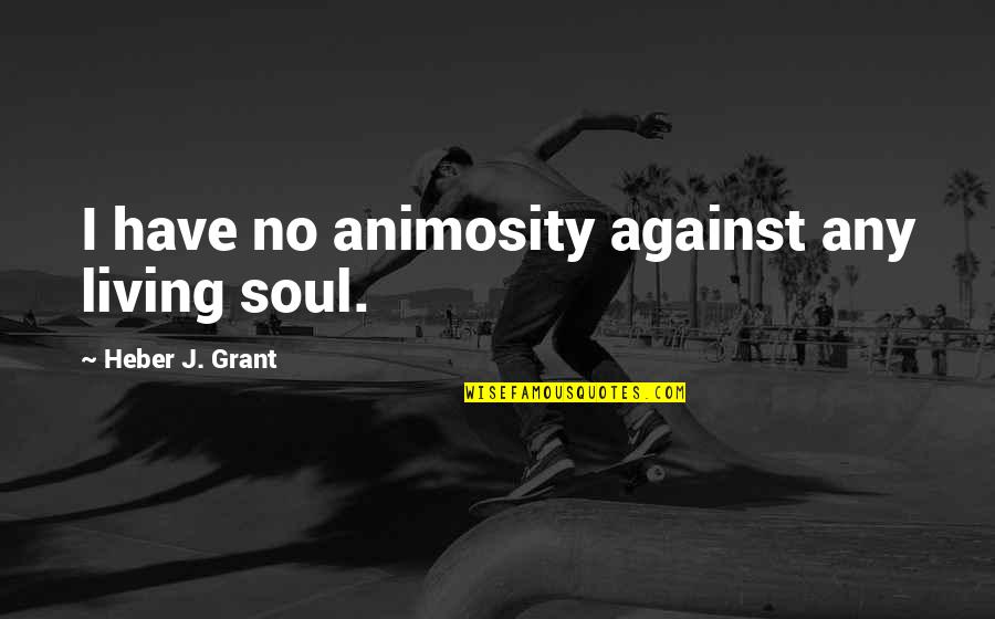 Heber J Grant Quotes By Heber J. Grant: I have no animosity against any living soul.