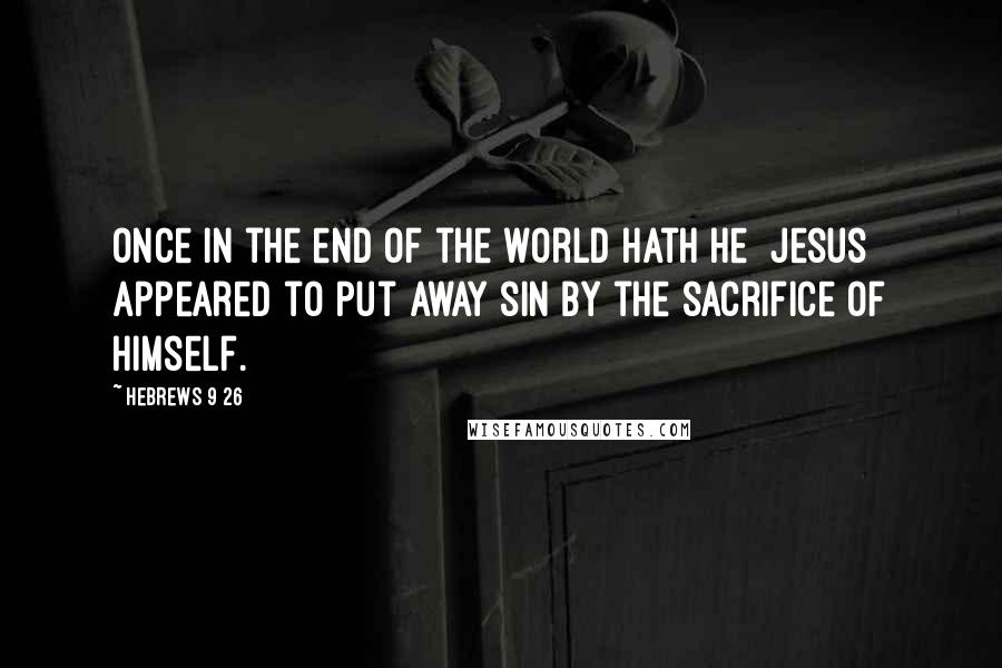 Hebrews 9 26 quotes: Once in the end of the world hath he [Jesus] appeared to put away sin by the sacrifice of himself.