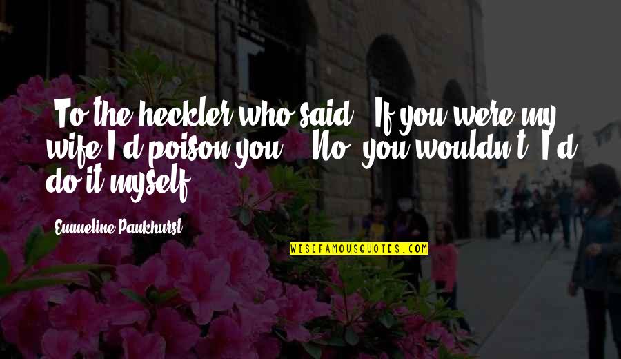 Hecklers Quotes By Emmeline Pankhurst: [To the heckler who said, 'If you were